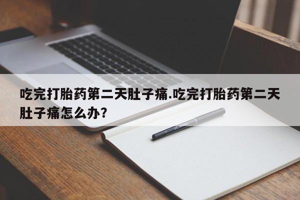 米非司酮网上药店微信吃完打胎药第二天肚子痛.吃完打胎药第二天肚子痛怎么办？
