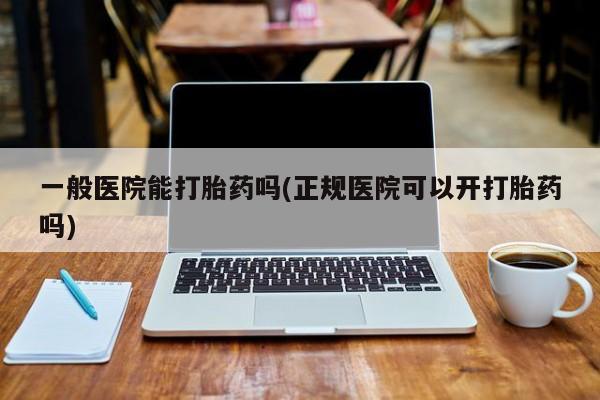 米非司酮网上药店微信一般医院能打胎药吗(正规医院可以开打胎药吗)