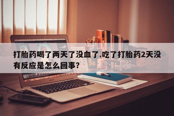 米非司酮网上药店微信打胎药喝了两天了没血了.吃了打胎药2天没有反应是怎么回事？