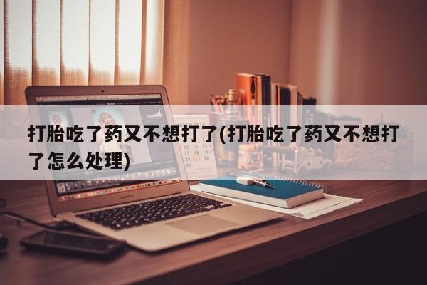 米非司酮网上药店微信打胎吃了药又不想打了(打胎吃了药又不想打了怎么处理)
