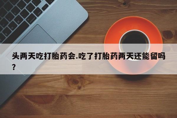 米非司酮网上药店微信头两天吃打胎药会.吃了打胎药两天还能留吗？