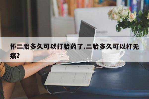 米非司酮网上药店微信怀二胎多久可以打胎药了.二胎多久可以打无痛？
