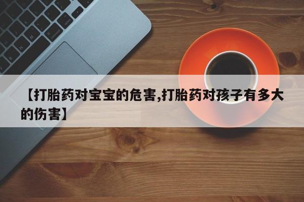 米非司酮网上药店微信【打胎药对宝宝的危害,打胎药对孩子有多大的伤害】