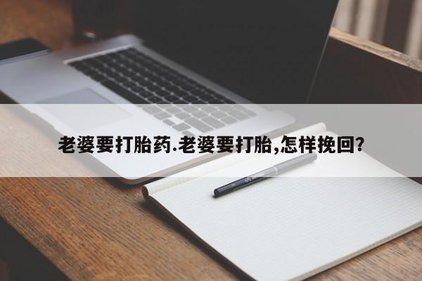 米非司酮网上药店微信老婆要打胎药.老婆要打胎,怎样挽回？