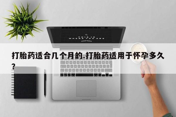 米非司酮网上药店微信打胎药适合几个月的.打胎药适用于怀孕多久？