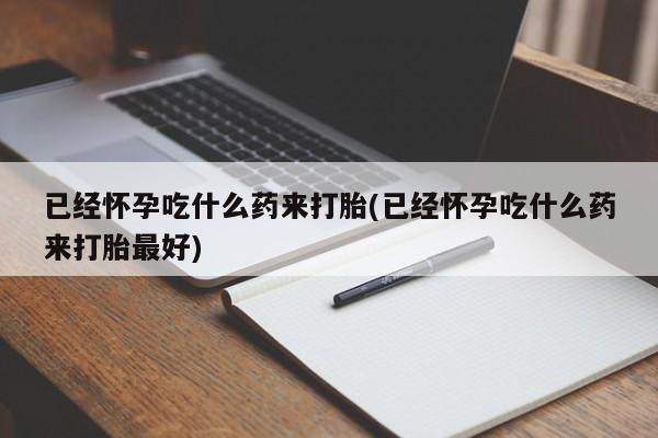 米非司酮网上药店微信已经怀孕吃什么药来打胎(已经怀孕吃什么药来打胎最好)