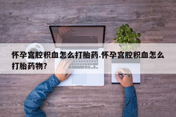 米非司酮网上药店微信怀孕宫腔积血怎么打胎药.怀孕宫腔积血怎么打胎药物？