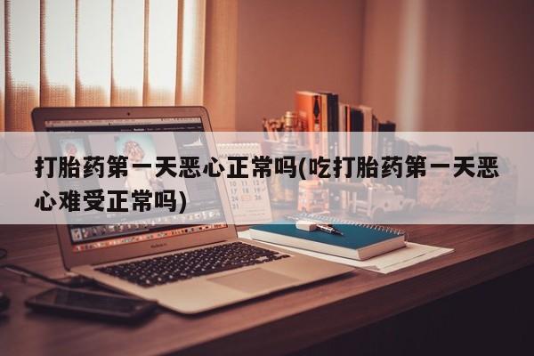 米非司酮网上药店微信打胎药第一天恶心正常吗(吃打胎药第一天恶心难受正常吗)