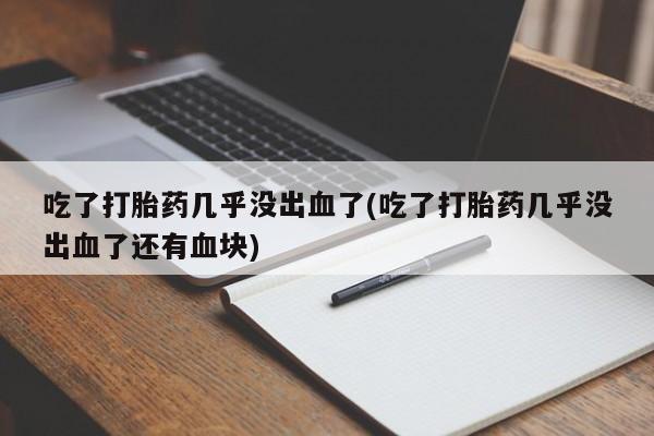 米非司酮网上药店微信吃了打胎药几乎没出血了(吃了打胎药几乎没出血了还有血块)