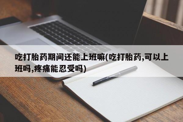 米非司酮网上药店微信吃打胎药期间还能上班嘛(吃打胎药,可以上班吗,疼痛能忍受吗)