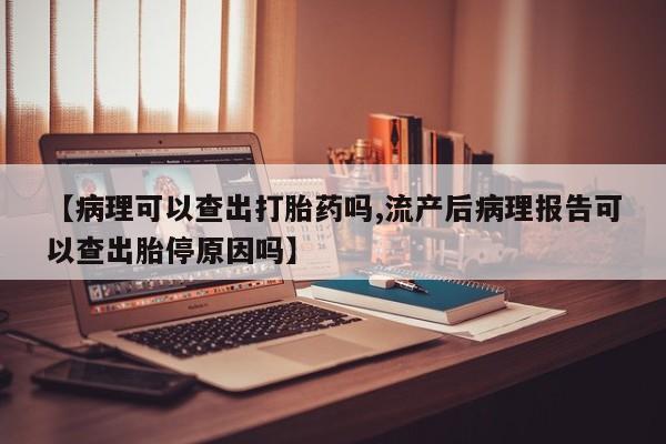 米非司酮网上药店微信【病理可以查出打胎药吗,流产后病理报告可以查出胎停原因吗】