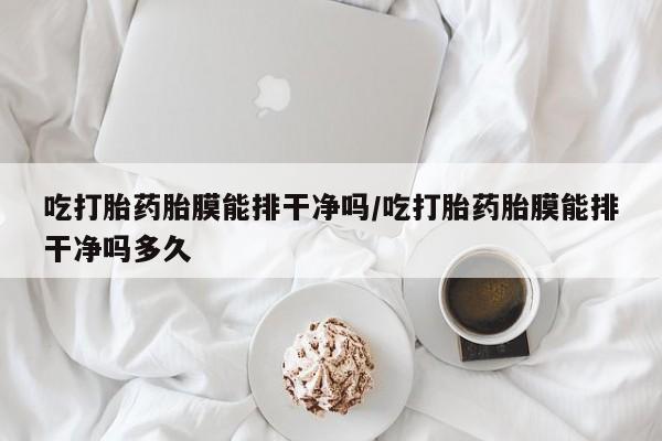 米非司酮网上药店微信吃打胎药胎膜能排干净吗/吃打胎药胎膜能排干净吗多久