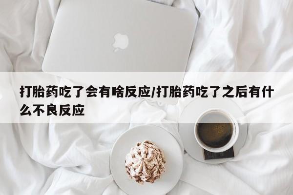 米非司酮网上药店微信打胎药吃了会有啥反应/打胎药吃了之后有什么不良反应