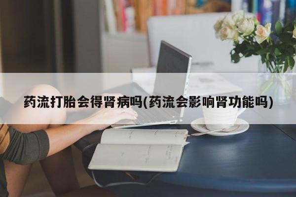 米非司酮网上药店微信药流打胎会得肾病吗(药流会影响肾功能吗)