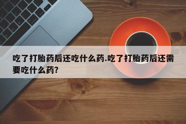 米非司酮网上药店微信吃了打胎药后还吃什么药.吃了打胎药后还需要吃什么药？