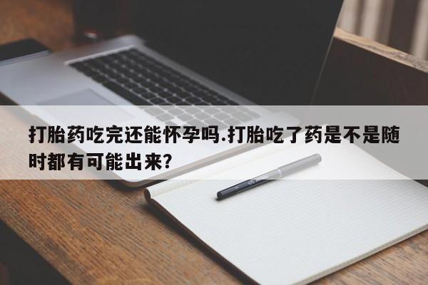 米非司酮网上药店微信打胎药吃完还能怀孕吗.打胎吃了药是不是随时都有可能出来？