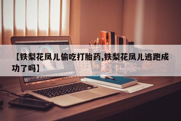 米非司酮网上药店微信【铁梨花凤儿偷吃打胎药,铁梨花凤儿逃跑成功了吗】