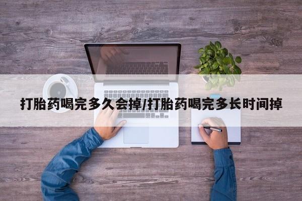 米非司酮网上药店微信打胎药喝完多久会掉/打胎药喝完多长时间掉