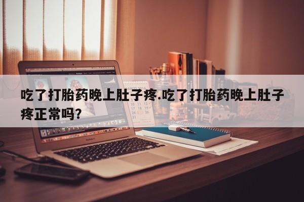 米非司酮网上药店微信吃了打胎药晚上肚子疼.吃了打胎药晚上肚子疼正常吗？
