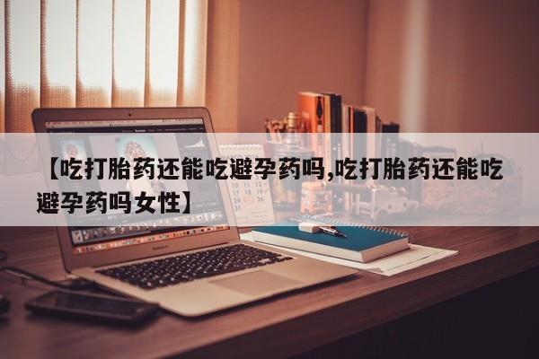 米非司酮网上药店微信【吃打胎药还能吃避孕药吗,吃打胎药还能吃避孕药吗女性】