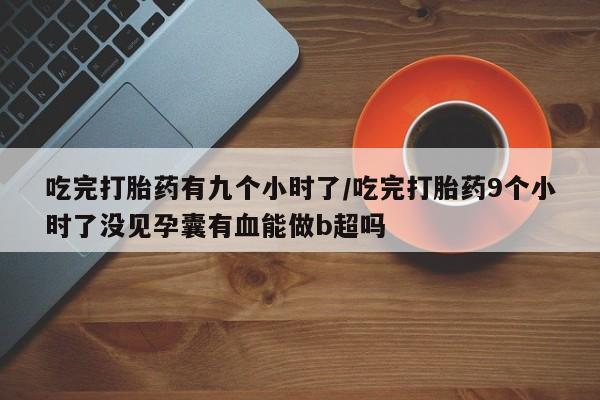 米非司酮网上药店微信吃完打胎药有九个小时了/吃完打胎药9个小时了没见孕囊有血能做b超吗