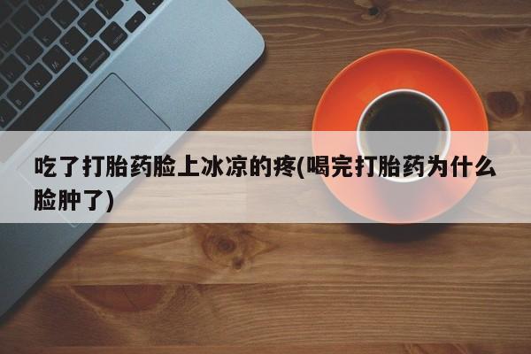 米非司酮网上药店微信吃了打胎药脸上冰凉的疼(喝完打胎药为什么脸肿了)