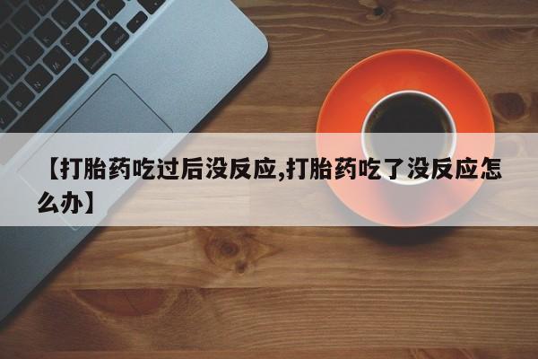 米非司酮网上药店微信【打胎药吃过后没反应,打胎药吃了没反应怎么办】