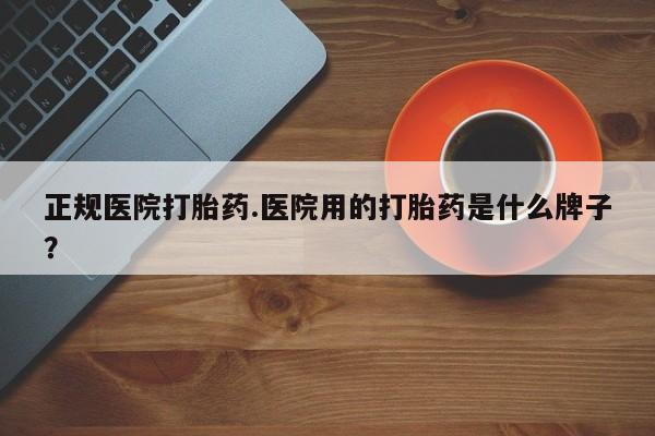 米非司酮网上药店微信正规医院打胎药.医院用的打胎药是什么牌子？