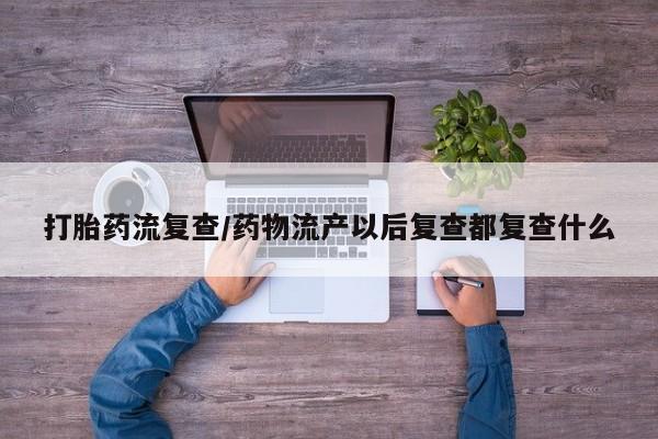 米非司酮网上药店微信打胎药流复查/药物流产以后复查都复查什么