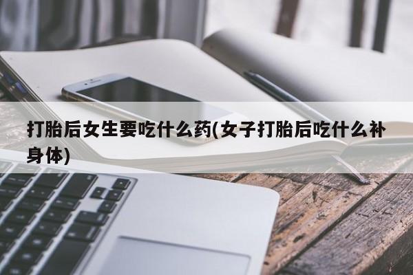 米非司酮网上药店微信打胎后女生要吃什么药(女子打胎后吃什么补身体)