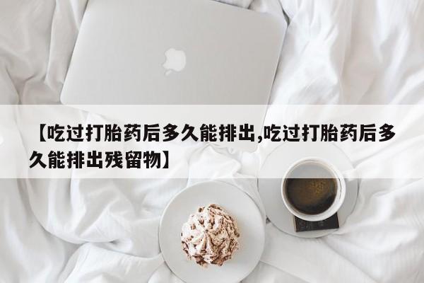 米非司酮网上药店微信【吃过打胎药后多久能排出,吃过打胎药后多久能排出残留物】