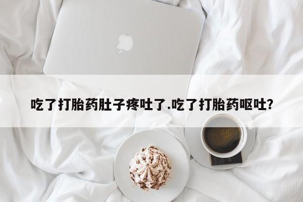 米非司酮网上药店微信吃了打胎药肚子疼吐了.吃了打胎药呕吐？
