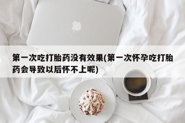 米非司酮网上药店微信第一次吃打胎药没有效果(第一次怀孕吃打胎药会导致以后怀不上呢)
