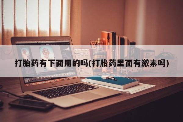 米非司酮网上药店微信打胎药有下面用的吗(打胎药里面有激素吗)