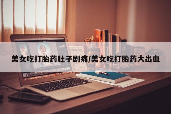 米非司酮网上药店微信美女吃打胎药肚子剧痛/美女吃打胎药大出血
