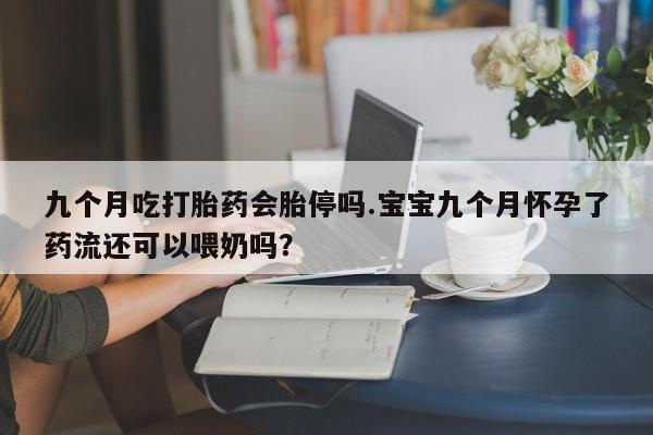 米非司酮网上药店微信九个月吃打胎药会胎停吗.宝宝九个月怀孕了药流还可以喂奶吗？