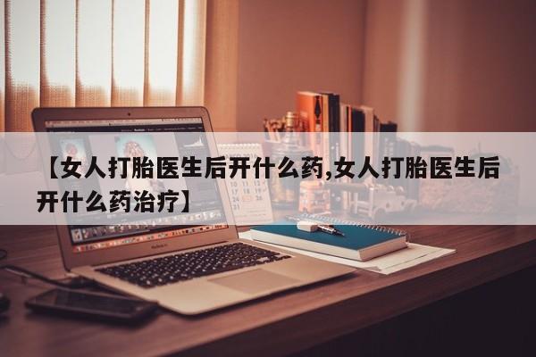米非司酮网上药店微信【女人打胎医生后开什么药,女人打胎医生后开什么药治疗】