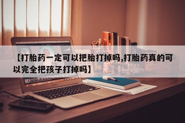 米非司酮网上药店微信【打胎药一定可以把胎打掉吗,打胎药真的可以完全把孩子打掉吗】