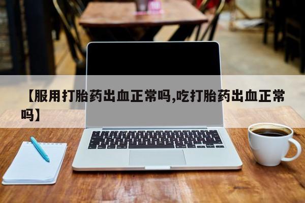 米非司酮网上药店微信【服用打胎药出血正常吗,吃打胎药出血正常吗】