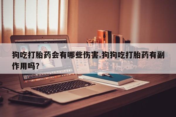 米非司酮网上药店微信狗吃打胎药会有哪些伤害.狗狗吃打胎药有副作用吗？