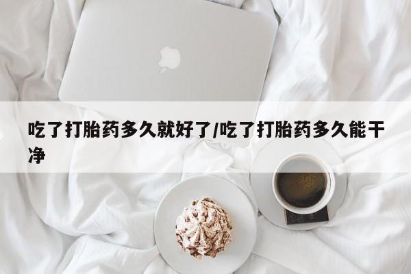 米非司酮网上药店微信吃了打胎药多久就好了/吃了打胎药多久能干净