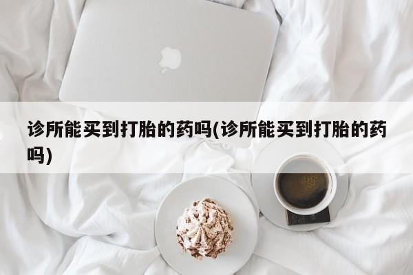 米非司酮网上药店微信诊所能买到打胎的药吗(诊所能买到打胎的药吗)