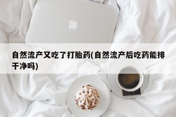 米非司酮网上药店微信自然流产又吃了打胎药(自然流产后吃药能排干净吗)