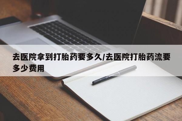 米非司酮网上药店微信去医院拿到打胎药要多久/去医院打胎药流要多少费用