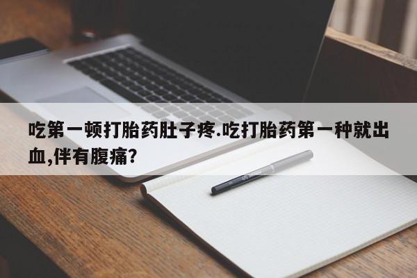 米非司酮网上药店微信吃第一顿打胎药肚子疼.吃打胎药第一种就出血,伴有腹痛？