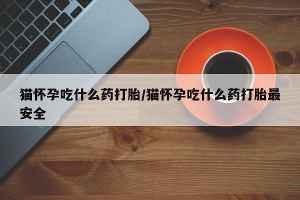 米非司酮网上药店微信猫怀孕吃什么药打胎/猫怀孕吃什么药打胎最安全