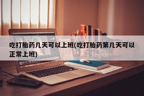 米非司酮网上药店微信吃打胎药几天可以上班(吃打胎药第几天可以正常上班)