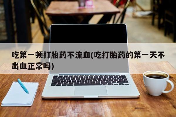 米非司酮网上药店微信吃第一顿打胎药不流血(吃打胎药的第一天不出血正常吗)
