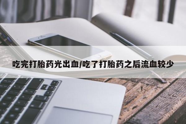 米非司酮网上药店微信吃完打胎药光出血/吃了打胎药之后流血较少