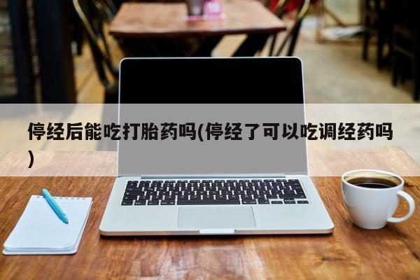 米非司酮网上药店微信停经后能吃打胎药吗(停经了可以吃调经药吗)